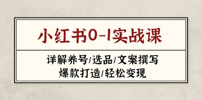 小红书0-1实战课(2023-2025)，详解养号/选品/文案撰写/爆款打造/轻松变现 - 福缘创业网