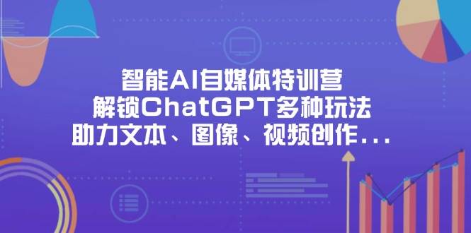 智能AI自媒体特训营，解锁ChatGPT多种玩法，助力文本、图像、视频创作、职场办公等 - 福缘创业网