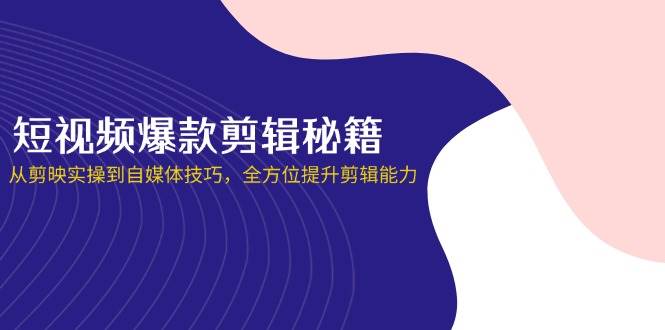 短视频爆款剪辑秘籍，从剪映实操到自媒体技巧，全方位提升剪辑能力 - 福缘创业网