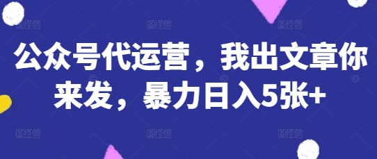公众号代运营，我出文章你来发，暴力日入5张+ - 冒泡网赚