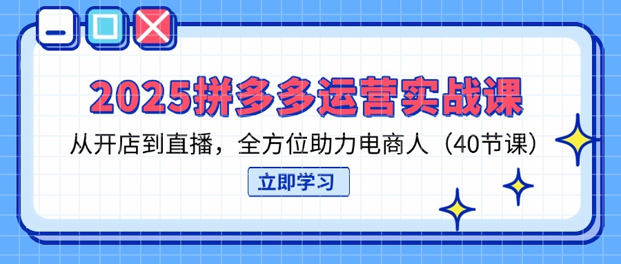 2025拼多多运营实战课，从开店到直播，全方位助力电商人（40节课） - 中创网
