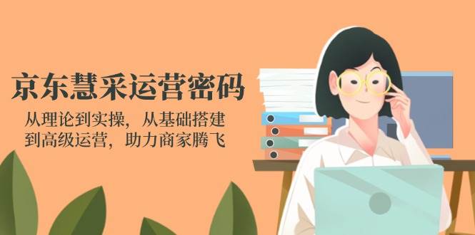 京东慧采运营密码：从理论到实操，从基础搭建到高级运营，助力商家腾飞 - 福缘创业网
