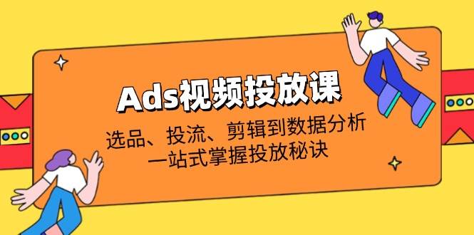 Ads视频投放课全解析：选品、投流、剪辑到数据分析，一站式掌握投放秘诀 - 福缘创业网