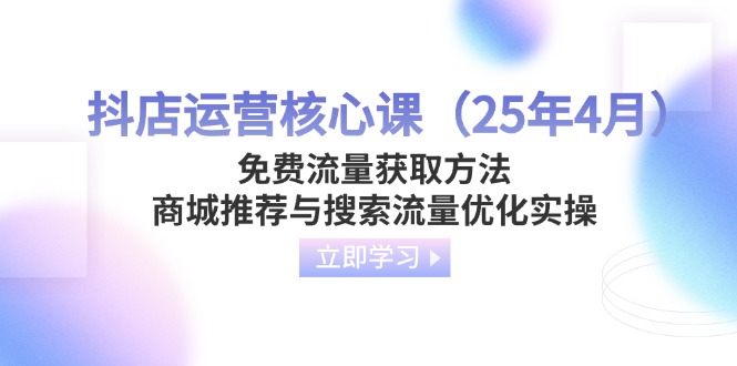 抖店运营核心课（25年4月）免费流量获取方法，商城推荐与搜索流量优化实操 - 中创网
