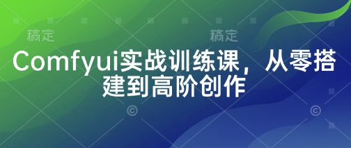 Comfyui实战训练课，从零搭建到高阶创作 - 冒泡网赚