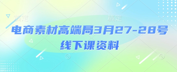 电商素材高端局3月27-28号线下课资料，全程场记+100多张ppt图片+重点视频+课程思维导图+录音带字幕 - 冒泡网赚