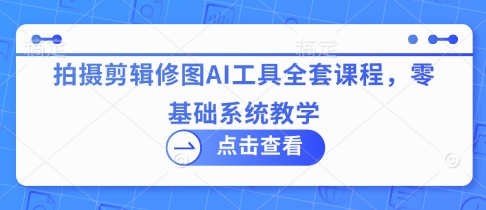 拍摄剪辑修图AI工具全套课程，零基础系统教学 - 冒泡网赚