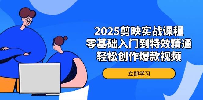 2025剪映实战课程，零基础入门到特效精通，轻松创作爆款视频 - 福缘创业网