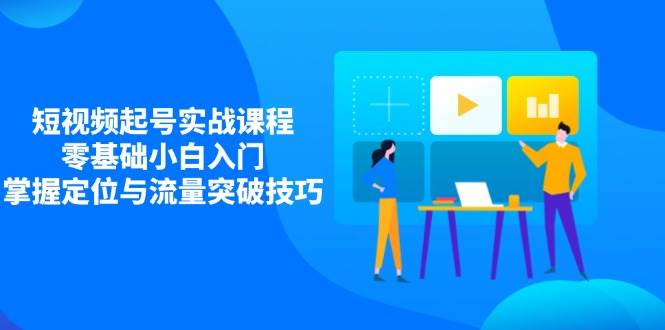 短视频起号实战课程，零基础小白入门，掌握定位与流量突破技巧 - 福缘创业网