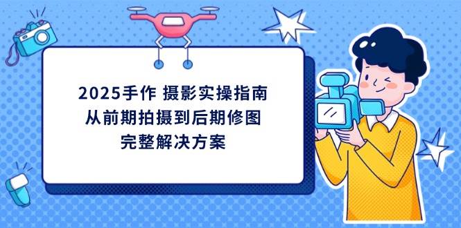 2025手作摄影实操指南，从前期拍摄到后期修图的完整解决方 - 福缘创业网