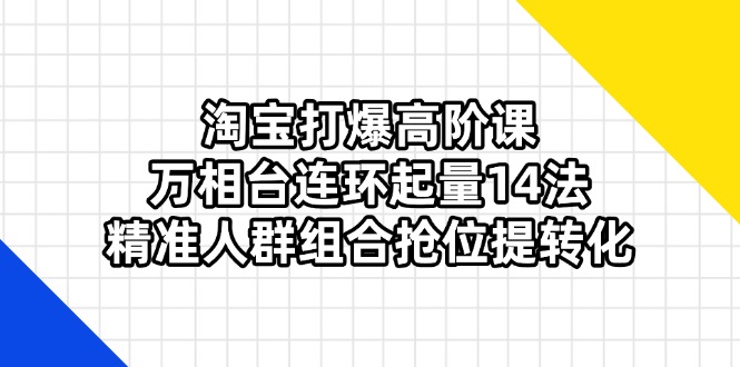 淘宝打爆高阶课：万相台连环起量14法，精准人群组合抢位提转化 - 中创网