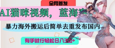 AI猫咪视频蓝海赛道，操作简单，直接海外搬运，简单去重，操作简单，有手就行日入3张 - 冒泡网赚