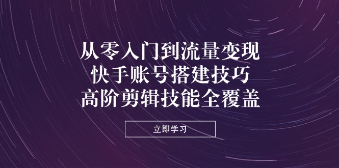 从零入门到流量变现，快手账号搭建技巧，高阶剪辑技能全覆盖 - 中创网