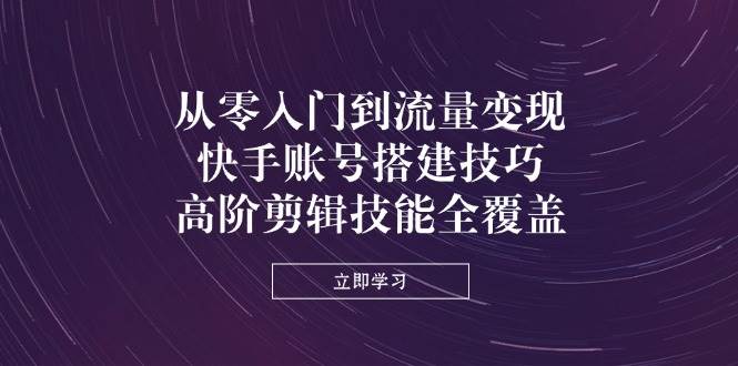 从零入门到流量变现，快手账号搭建技巧，高阶剪辑技能全覆盖 - 福缘创业网