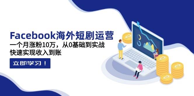 Facebook海外短剧运营：一个月涨粉10万，从0基础到实战，快速实现收入到账 - 福缘创业网