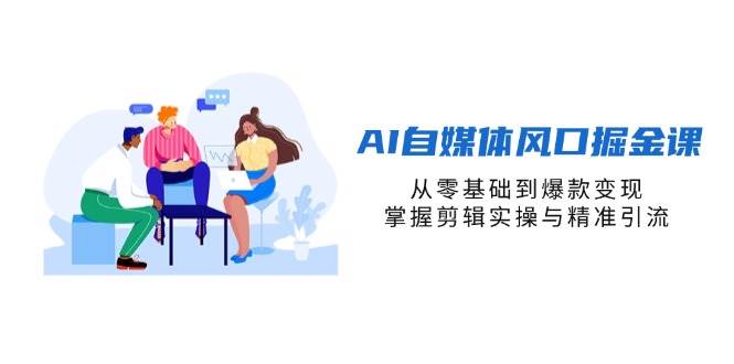 AI自媒体风口掘金课，从零基础到爆款变现，掌握剪辑实操与精准引流 - 福缘创业网