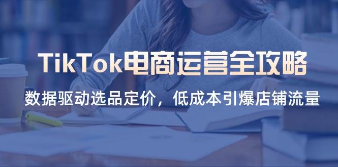 TikTok电商运营全攻略，数据驱动选品定价，低成本引爆店铺流量 - 福缘创业网