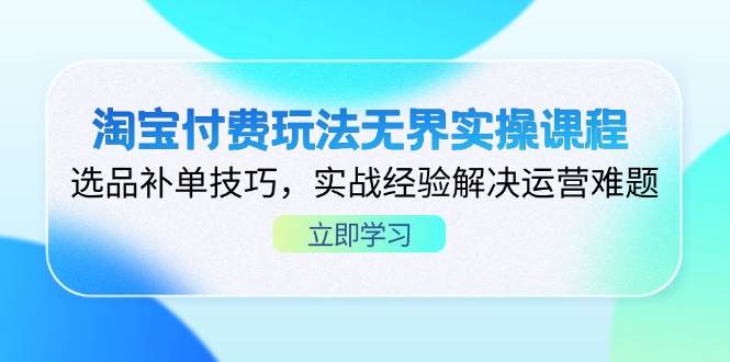 淘宝付费玩法无界实操课程，选品补单技巧，实战经验解决运营难题 - 福缘创业网