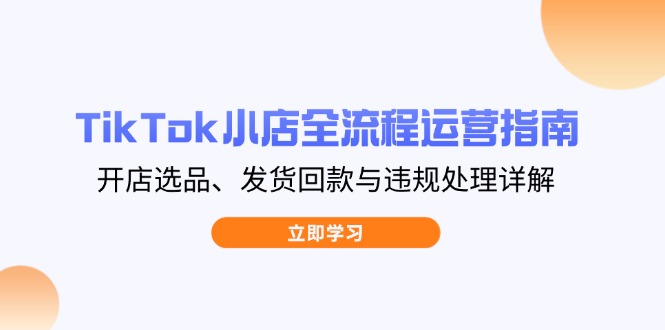 TikTok小店全流程运营指南，开店选品、发货回款与违规处理详解 - 中创网