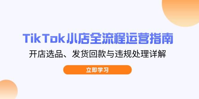 TikTok小店全流程运营指南，开店选品、发货回款与违规处理详解 - 福缘创业网