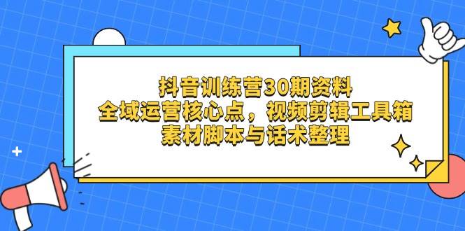 抖音训练营30期资料，全域运营核心点，视频剪辑工具箱 素材脚本与话术整理 - 福缘创业网