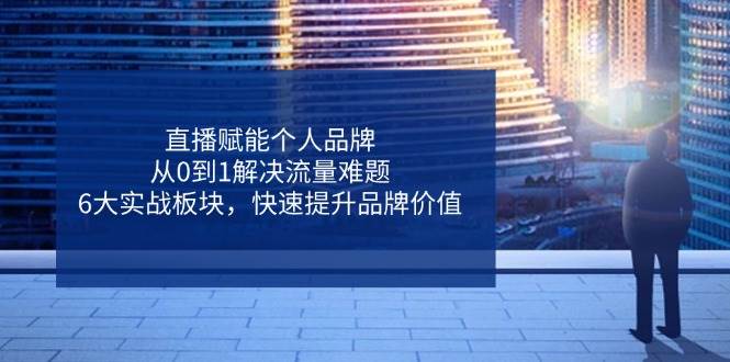 直播赋能个人品牌，从0到1解决流量难题，6大实战板块，快速提升品牌价值 - 福缘创业网