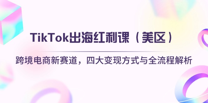 TikTok出海红利课（美区）跨境电商新赛道，四大变现方式与全流程解析 - 中创网