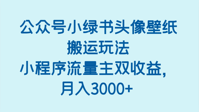 公众号小绿书头像壁纸搬运玩法，小程序流量主双收益，月入3000+ - 福缘创业网