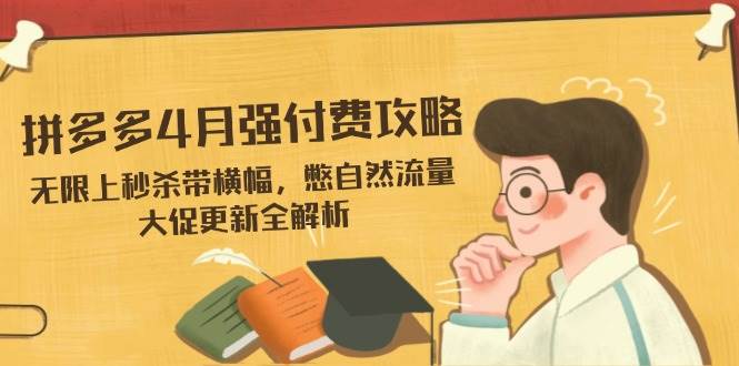拼多多4月强付费攻略，无限上秒杀带横幅，憋自然流量，大促更新全解析 - 福缘创业网