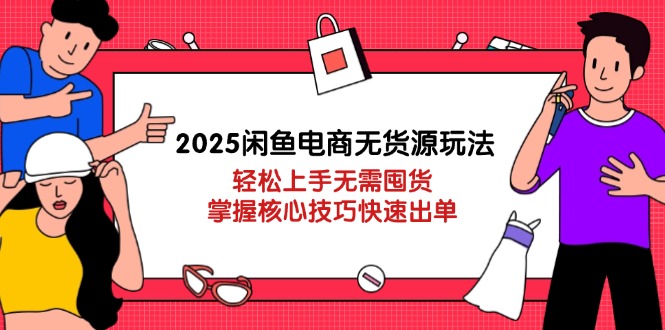 2025闲鱼电商无货源玩法：轻松上手无需囤货，掌握核心技巧快速出单 - 中创网