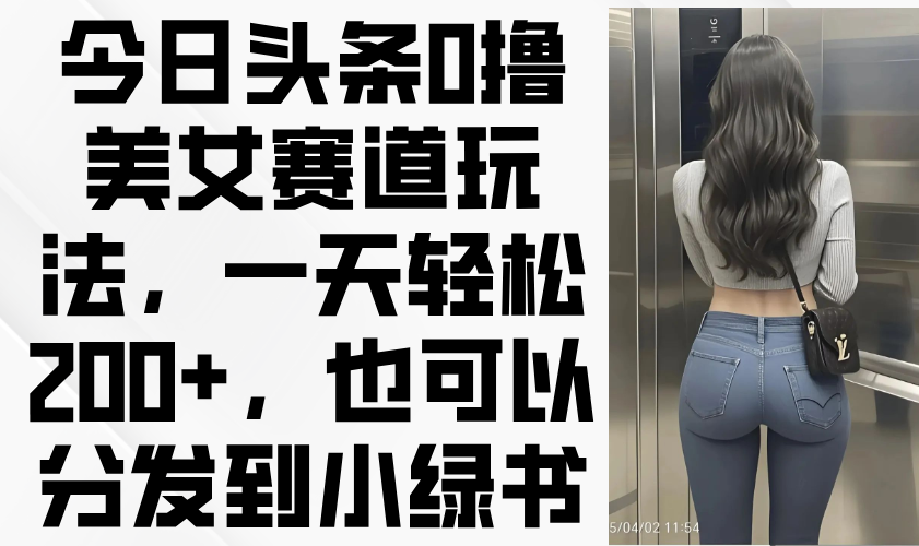 今日头条0撸美女赛道玩法，一天轻松200+，也可以分发到小绿书 - 中创网