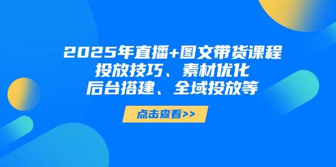 2025年短视频图文带货+直播带货：投放技巧、素材优化、后台搭建、全域投放等 - 福缘创业网