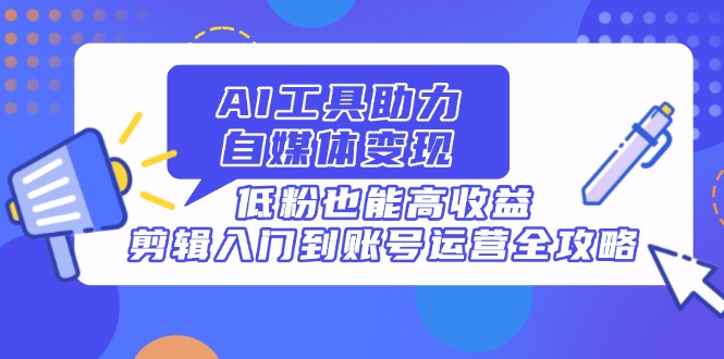 AI工具助力自媒体变现，低粉也能高收益，剪辑入门到账号运营全攻略 - 中创网