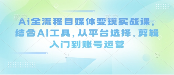 Ai全流程自媒体变现实战课，结合AI工具，从平台选择、剪辑入门到账号运营 - 冒泡网赚