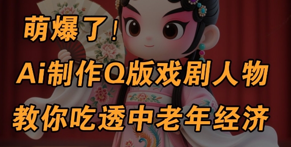 用Ai制作Q版戏剧人物，手把手教你吃透中老年经济，5分钟一个成品，多渠道变现 - 冒泡网赚