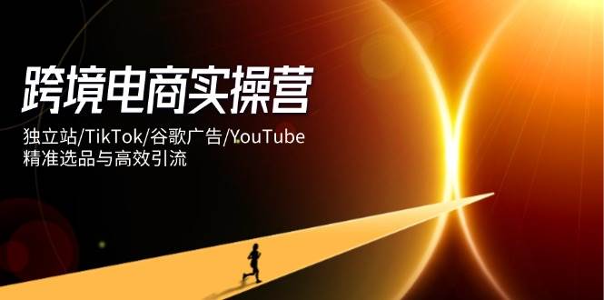 跨境电商实操营：独立站/TikTok/谷歌广告/YouTube，精准选品与高效引流 - 福缘创业网