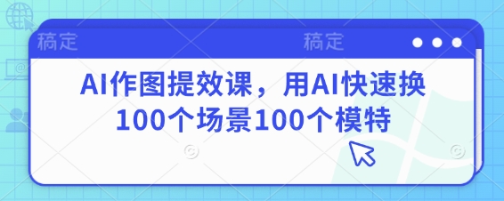 AI作图提效课，用AI快速换100个场景100个模特 - 冒泡网赚
