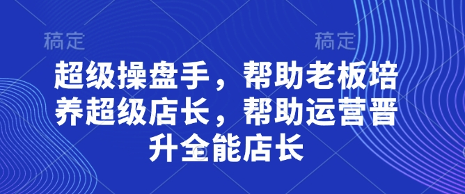 超级操盘手，​帮助老板培养超级店长，帮助运营晋升全能店长 - 冒泡网赚