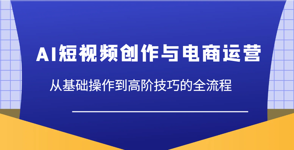 AI短视频创作与电商运营，从基础操作到高阶技巧的全流程 - 福缘创业网