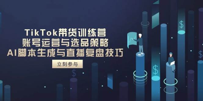 TikTok带货训练营，账号运营与选品策略，AI脚本生成与直播复盘技巧 - 福缘创业网