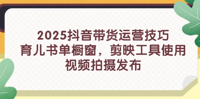 2025抖音带货运营技巧，育儿书单橱窗，剪映工具使用，视频拍摄发布 - 中创网