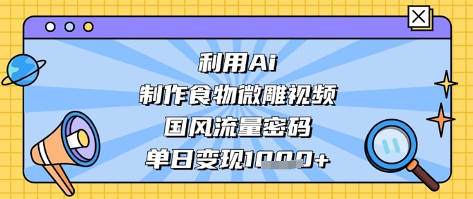 利用Ai制作食物微雕视频，国风流量密码，单日变现数张 - 冒泡网赚