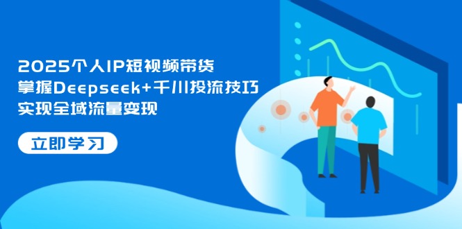 2025个人IP短视频带货，掌握Deepseek+千川投流技巧，实现全域流量变现 - 中创网