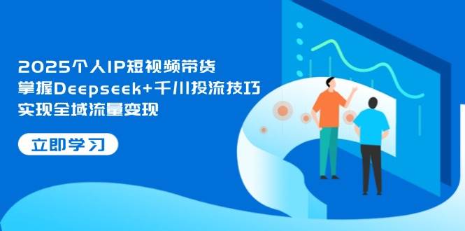 2025个人IP短视频带货，掌握Deepseek+千川投流技巧，实现全域流量变现 - 福缘创业网