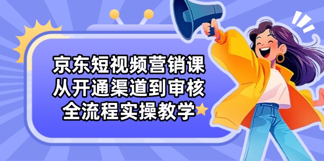 京东短视频营销课：从开通渠道到审核，全流程实操教学 - 中创网