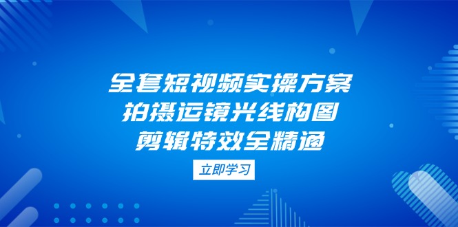 全套短视频实操方案，拍摄运镜光线构图，剪辑特效全精通 - 中创网