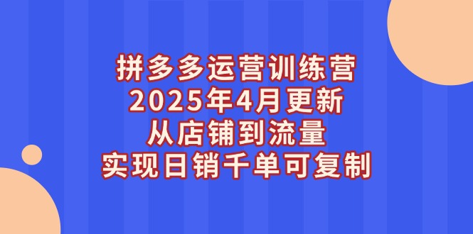 拼多多运营训练营2025年4月更新，从店铺到流量，实现日销千单可复制 - 中创网