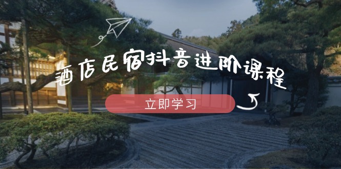酒店民宿抖音进阶课程，掌握流量渠道与推流逻辑，打造爆款内容 - 中创网