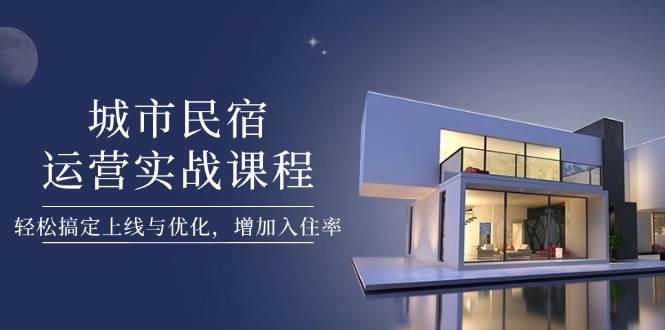城市民宿运营实战课程，轻松搞定上线与优化，增加入住率 - 福缘创业网