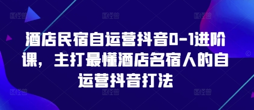 酒店民宿自运营抖音0-1进阶课，主打最懂酒店名宿人的自运营抖音打法 - 冒泡网赚